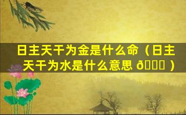 日主天干为金是什么命（日主天干为水是什么意思 🐟 ）